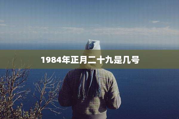 1984年正月二十九是几号