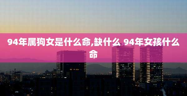94年属狗女是什么命,缺什么 94年女孩什么命