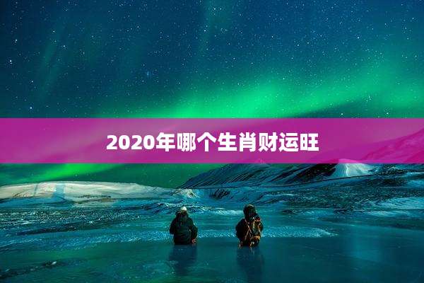 2020年哪个生肖财运旺