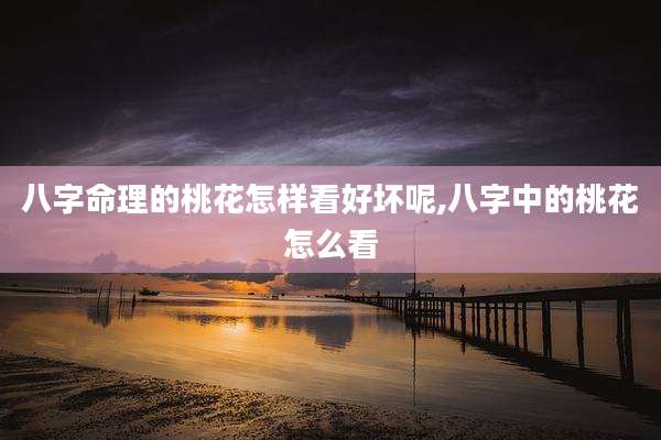 八字命理的桃花怎样看好坏呢,八字中的桃花怎么看