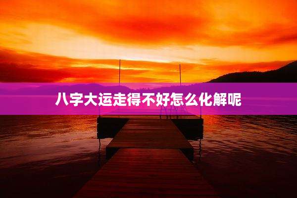 八字大运走得不好怎么化解呢