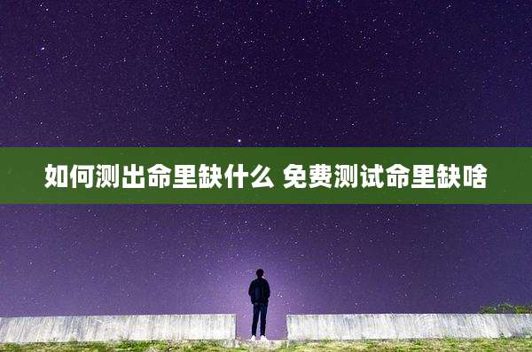 如何测出命里缺什么 免费测试命里缺啥