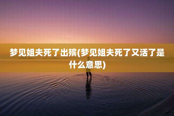 梦见姐夫死了出殡(梦见姐夫死了又活了是什么意思)