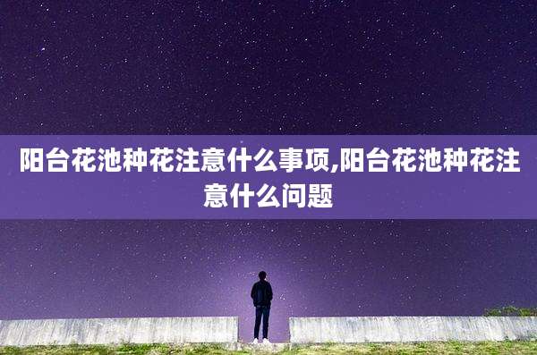 阳台花池种花注意什么事项,阳台花池种花注意什么问题