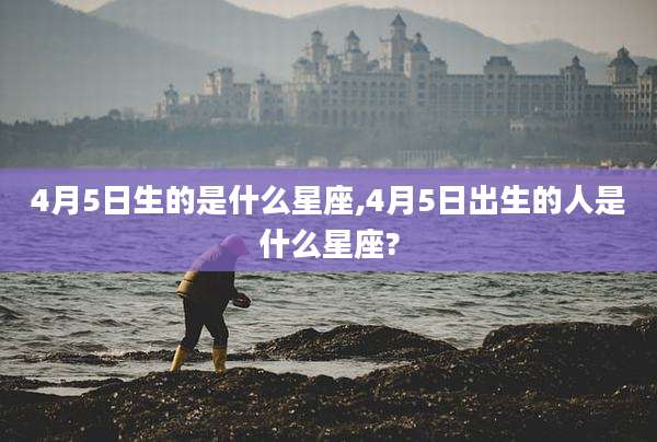 4月5日生的是什么星座,4月5日出生的人是什么星座?