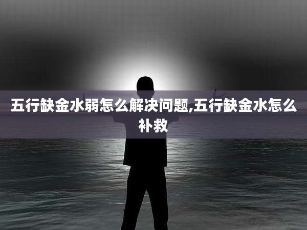 五行缺金水弱怎么解决问题,五行缺金水怎么补救