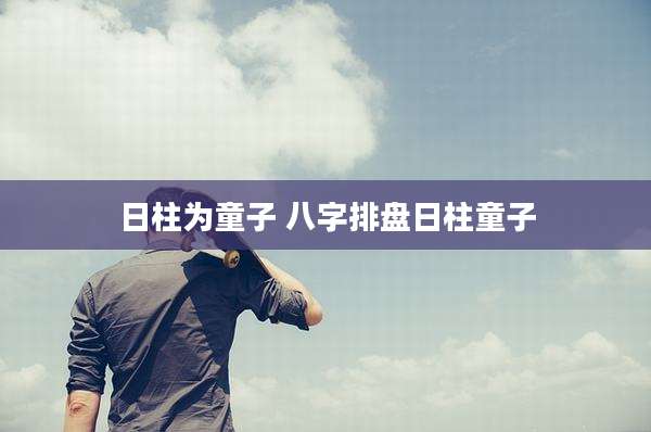 日柱为童子 八字排盘日柱童子