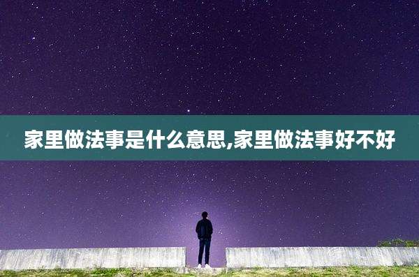 家里做法事是什么意思,家里做法事好不好