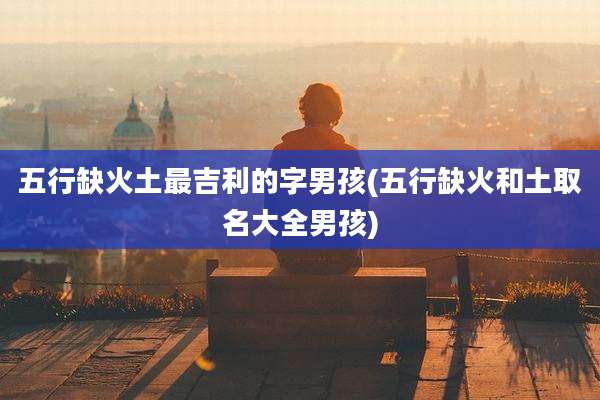 五行缺火土最吉利的字男孩(五行缺火和土取名大全男孩)
