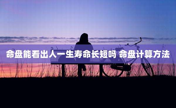 命盘能看出人一生寿命长短吗 命盘计算方法
