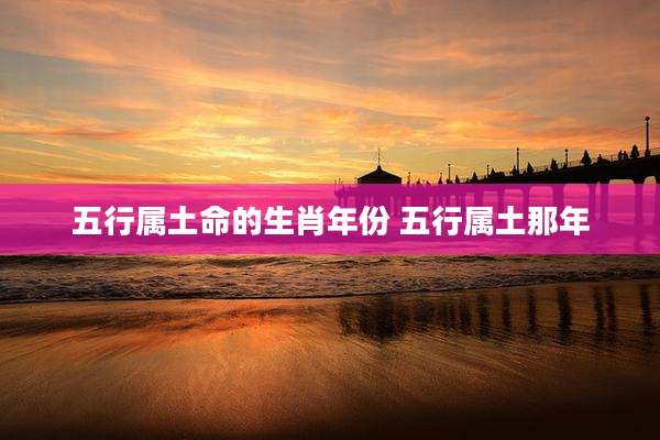 五行属土命的生肖年份 五行属土那年