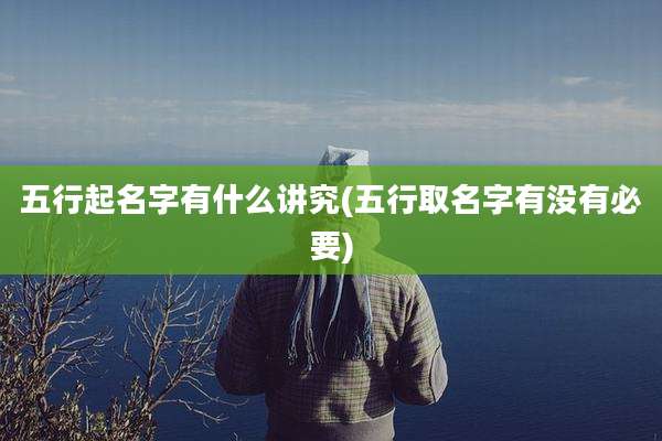 五行起名字有什么讲究(五行取名字有没有必要)