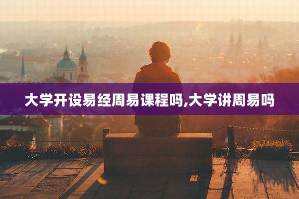 大学开设易经周易课程吗,大学讲周易吗