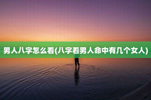 男人八字怎么看(八字看男人命中有几个女人)