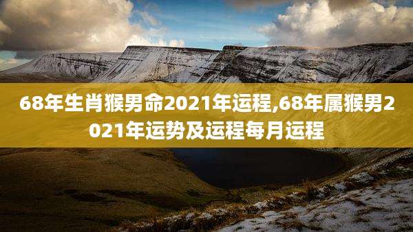 68年生肖猴男命2021年运程,68年属猴男2021年运势及运程每月运程