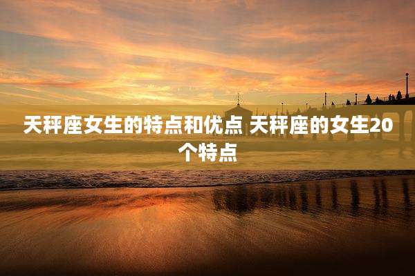 天秤座女生的特点和优点 天秤座的女生20个特点