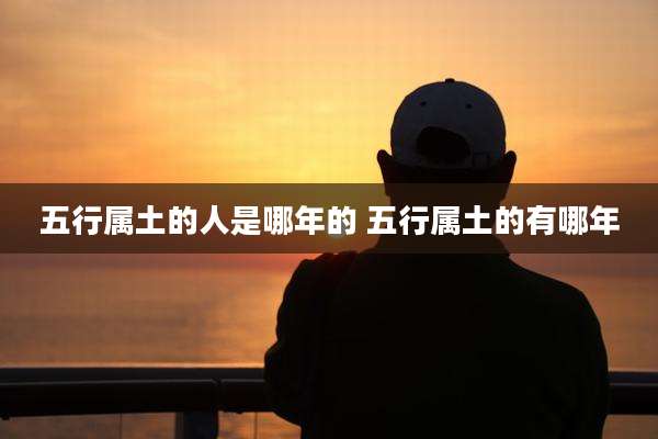 五行属土的人是哪年的 五行属土的有哪年