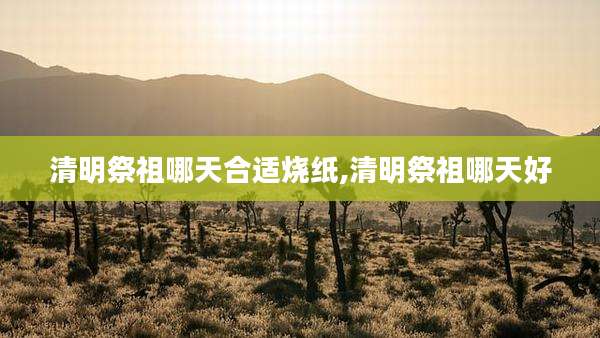 清明祭祖哪天合适烧纸,清明祭祖哪天好