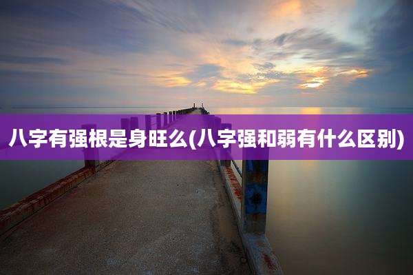 八字有强根是身旺么(八字强和弱有什么区别)