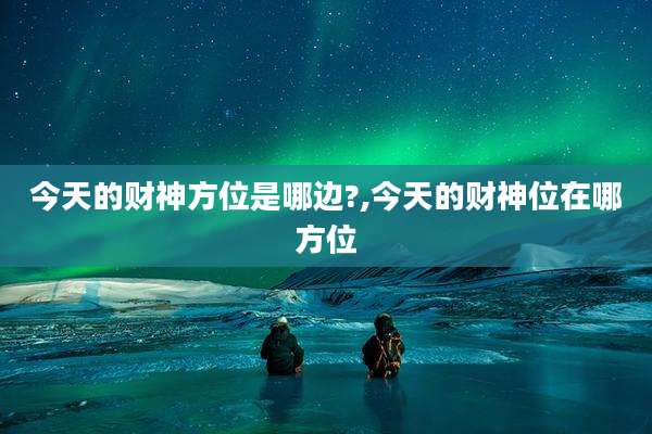 今天的财神方位是哪边?,今天的财神位在哪方位