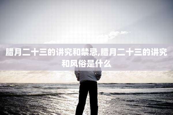 腊月二十三的讲究和禁忌,腊月二十三的讲究和风俗是什么