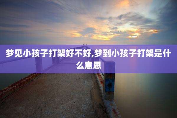 梦见小孩子打架好不好,梦到小孩子打架是什么意思