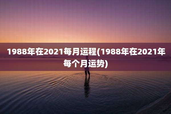 1988年在2021每月运程(1988年在2021年每个月运势)