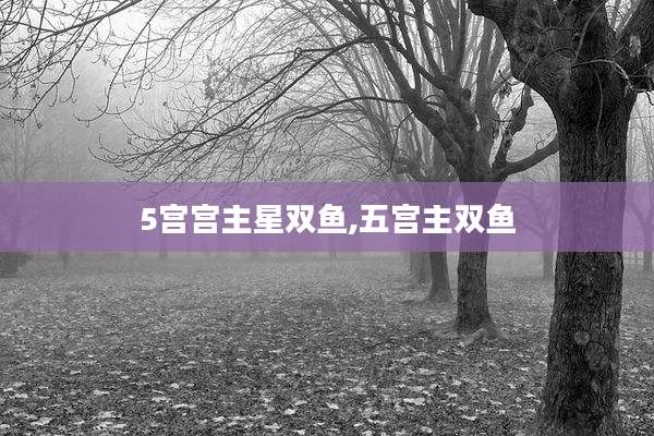 5宫宫主星双鱼,五宫主双鱼