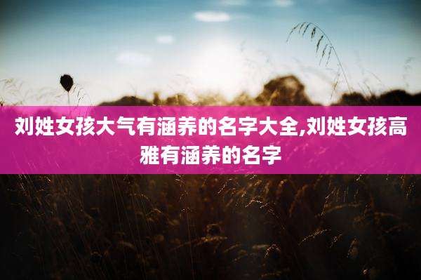 刘姓女孩大气有涵养的名字大全,刘姓女孩高雅有涵养的名字