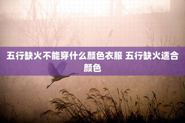 五行缺火不能穿什么颜色衣服 五行缺火适合颜色