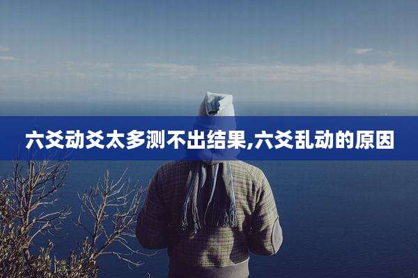 六爻动爻太多测不出结果,六爻乱动的原因