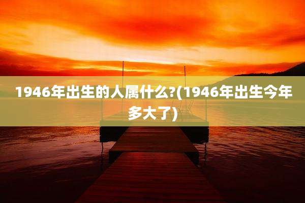 1946年出生的人属什么?(1946年出生今年多大了)