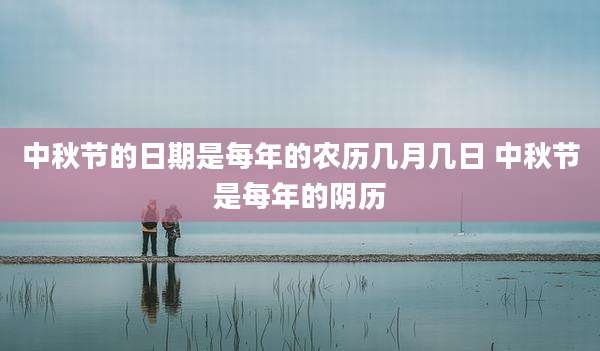 中秋节的日期是每年的农历几月几日 中秋节是每年的阴历