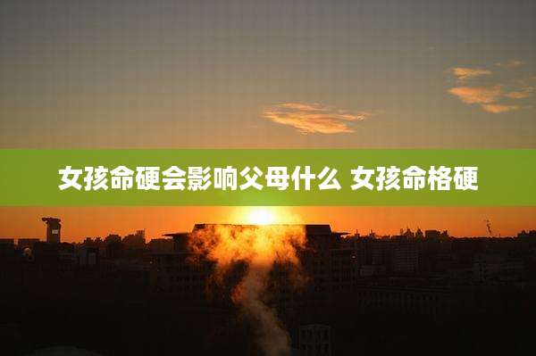 女孩命硬会影响父母什么 女孩命格硬