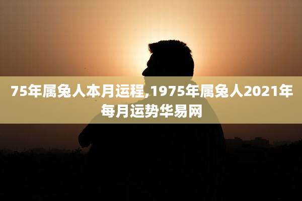 75年属兔人本月运程,1975年属兔人2021年每月运势华易网