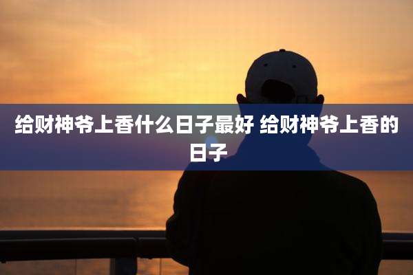 给财神爷上香什么日子最好 给财神爷上香的日子