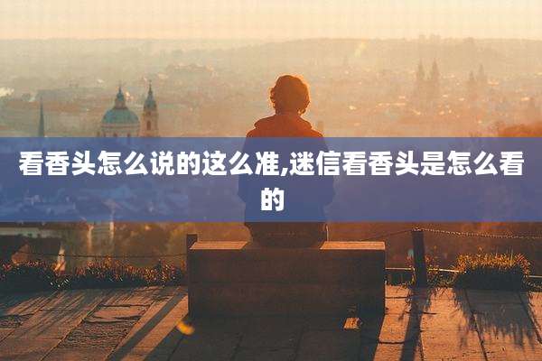 看香头怎么说的这么准,迷信看香头是怎么看的