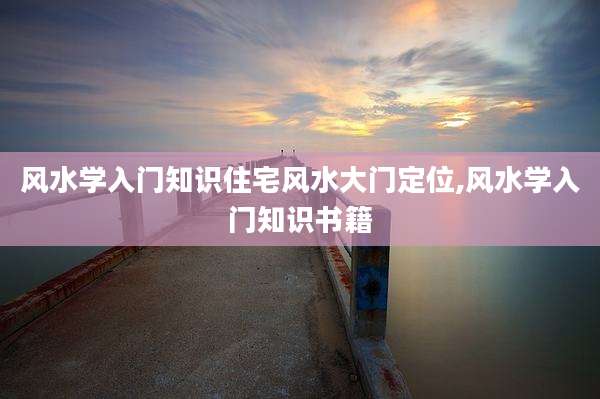 风水学入门知识住宅风水大门定位,风水学入门知识书籍