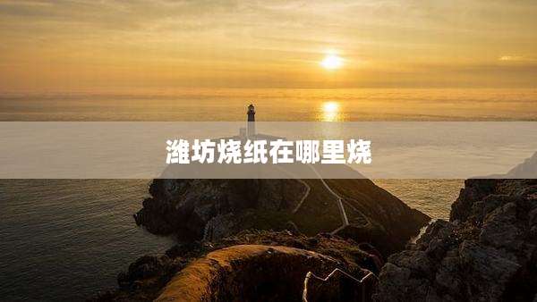 潍坊烧纸在哪里烧