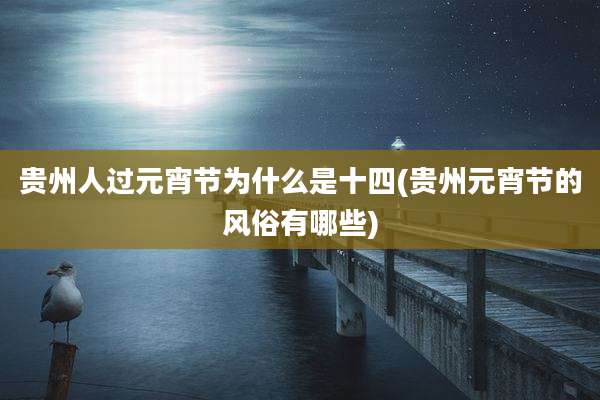贵州人过元宵节为什么是十四(贵州元宵节的风俗有哪些)