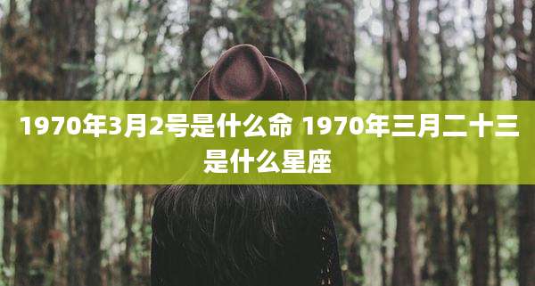 1970年3月2号是什么命 1970年三月二十三是什么星座