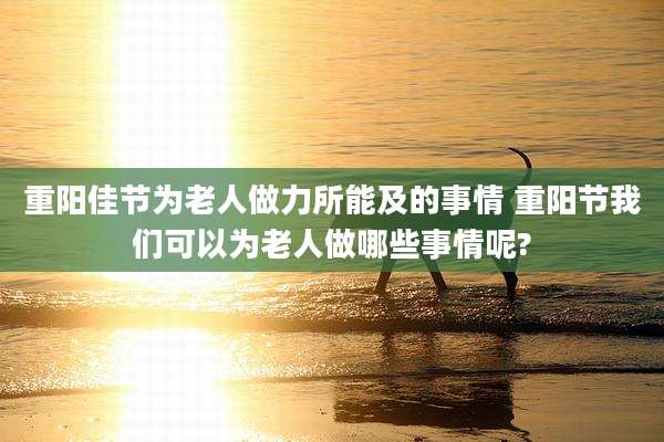 重阳佳节为老人做力所能及的事情 重阳节我们可以为老人做哪些事情呢?