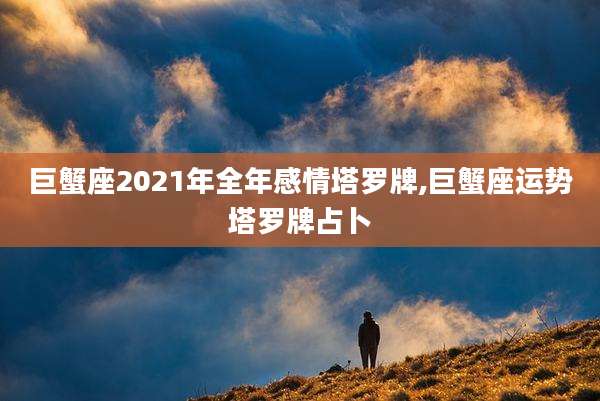 巨蟹座2021年全年感情塔罗牌,巨蟹座运势塔罗牌占卜
