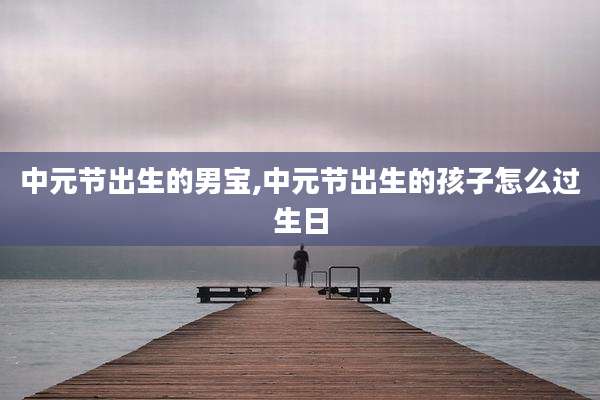中元节出生的男宝,中元节出生的孩子怎么过生日