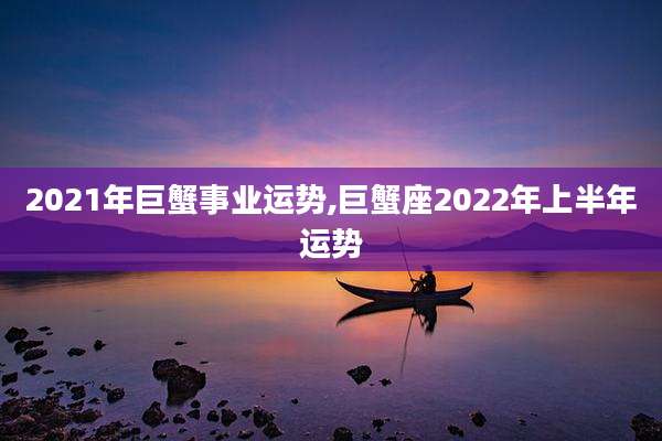 2021年巨蟹事业运势,巨蟹座2022年上半年运势