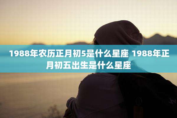 1988年农历正月初5是什么星座 1988年正月初五出生是什么星座