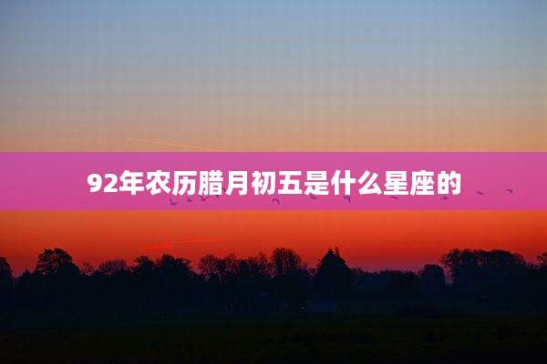 92年农历腊月初五是什么星座的