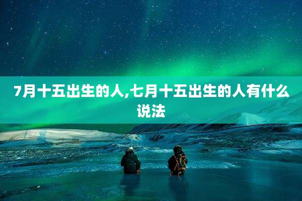 7月十五出生的人,七月十五出生的人有什么说法