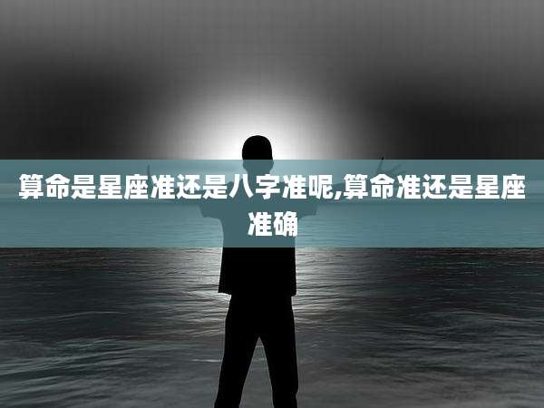 算命是星座准还是八字准呢,算命准还是星座准确