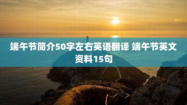 端午节简介50字左右英语翻译 端午节英文资料15句